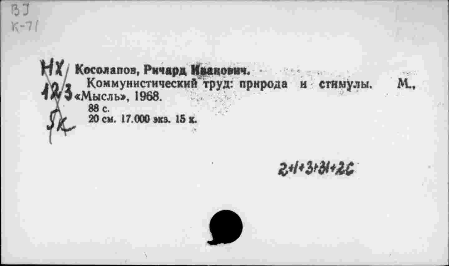 ﻿К-т/
И Косолапов, Ричард Иванович. *л /- Коммунистический труд: чЛЭ «Мысль», 1968. 88 с.
20 см. 17.000 »кэ. 18 к.
природа и стимулы. М.
